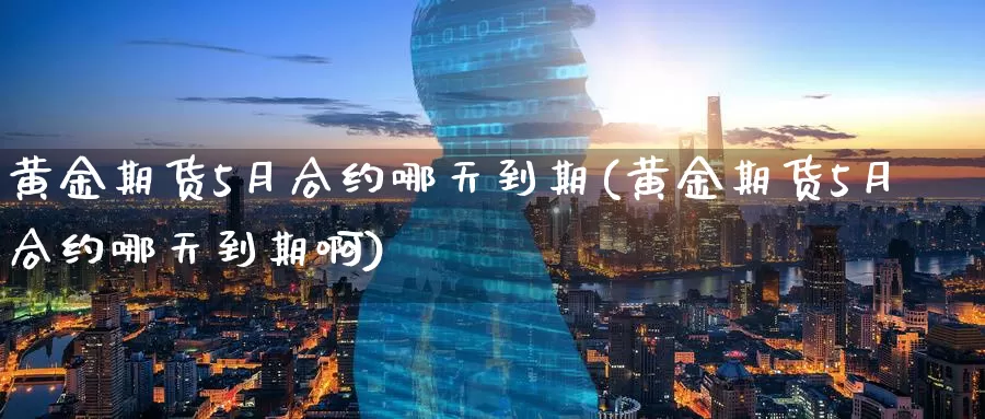 黄金期货5月合约哪天到期(黄金期货5月合约哪天到期啊)_https://www.wenchangxx.com_国际期货_第1张