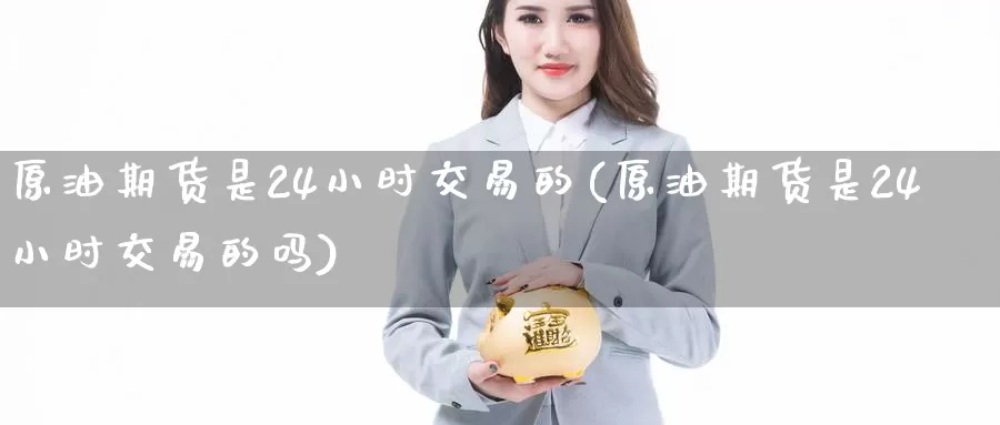 原油期货是24小时交易的(原油期货是24小时交易的吗)_德指期货_第1张_国际期货交易平台 原油期货是24小时交易的(原油期货是24小时交易的吗)_https://www.wenchangxx.com_德指期货_第1张