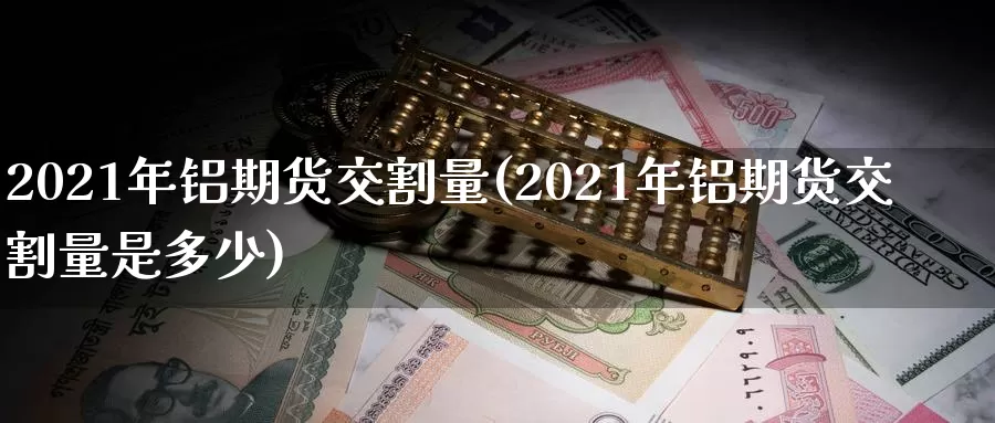 2021年铝期货交割量(2021年铝期货交割量是多少)_期货行情_第1张_国际期货交易平台 2021年铝期货交割量(2021年铝期货交割量是多少)_https://www.wenchangxx.com_期货行情_第1张