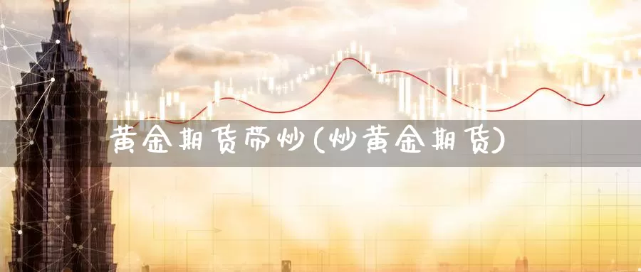 黄金期货带炒(炒黄金期货)_https://www.wenchangxx.com_国际期货_第1张