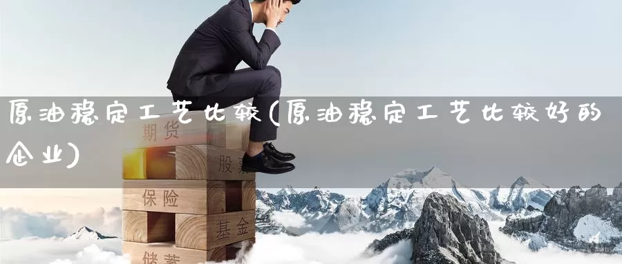 原油稳定工艺比较(原油稳定工艺比较好的企业)_期货平台_第1张_国际期货交易平台 原油稳定工艺比较(原油稳定工艺比较好的企业)_https://www.wenchangxx.com_期货平台_第1张