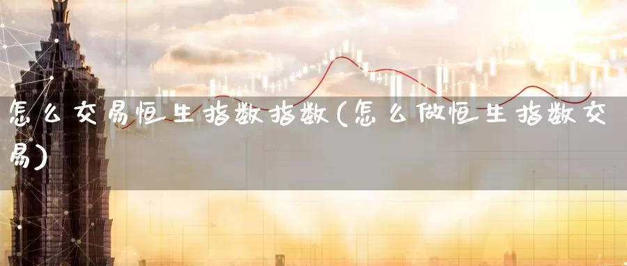 怎么交易恒生指数指数(怎么做恒生指数交易)_https://www.wenchangxx.com_期货行情_第1张