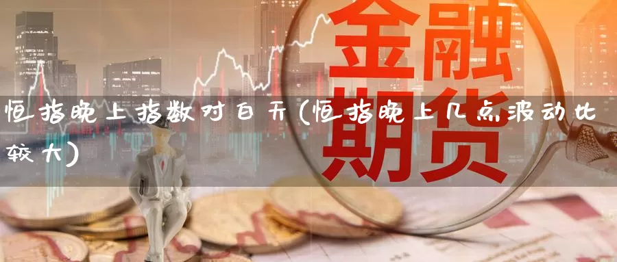 恒指晚上指数对白天(恒指晚上几点波动比较大)_https://www.wenchangxx.com_期货行情_第1张