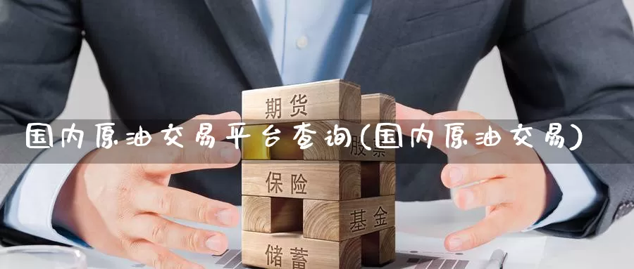 国内原油交易平台查询(国内原油交易)_https://www.wenchangxx.com_期货行情_第1张