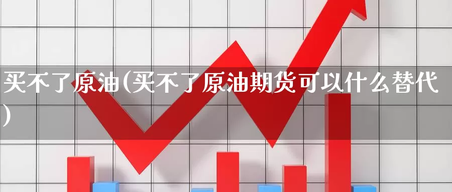 买不了原油(买不了原油期货可以什么替代)_https://www.wenchangxx.com_期货行情_第1张