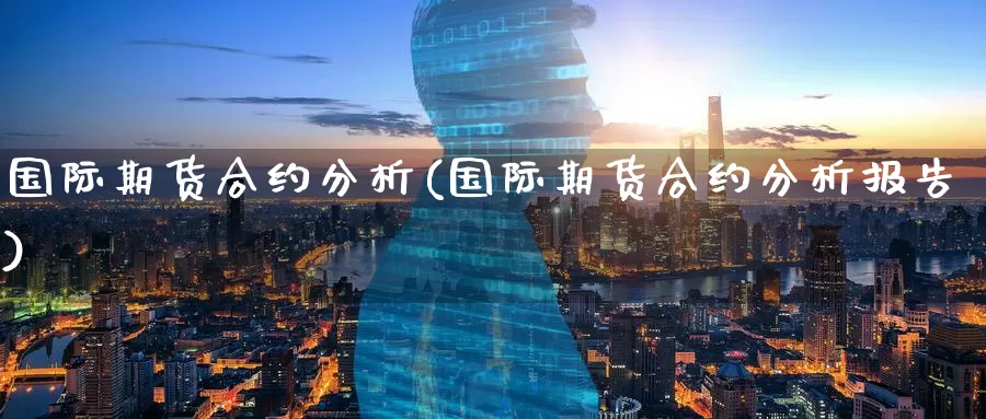 国际期货合约分析(国际期货合约分析报告)_国际期货_第1张_国际期货交易平台 国际期货合约分析(国际期货合约分析报告)_https://www.wenchangxx.com_国际期货_第1张