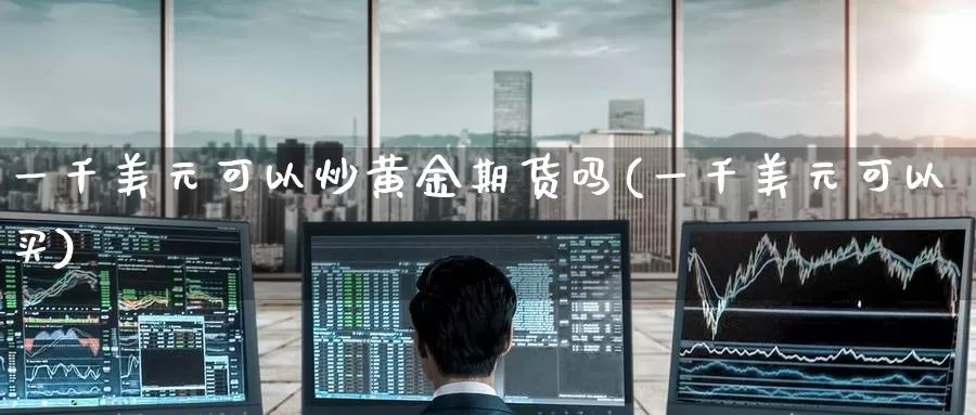 一千美元可以炒黄金期货吗(一千美元可以买)_https://www.wenchangxx.com_德指期货_第1张