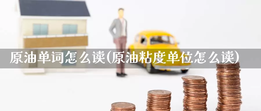 原油单词怎么读(原油粘度单位怎么读)_https://www.wenchangxx.com_期货行情_第1张