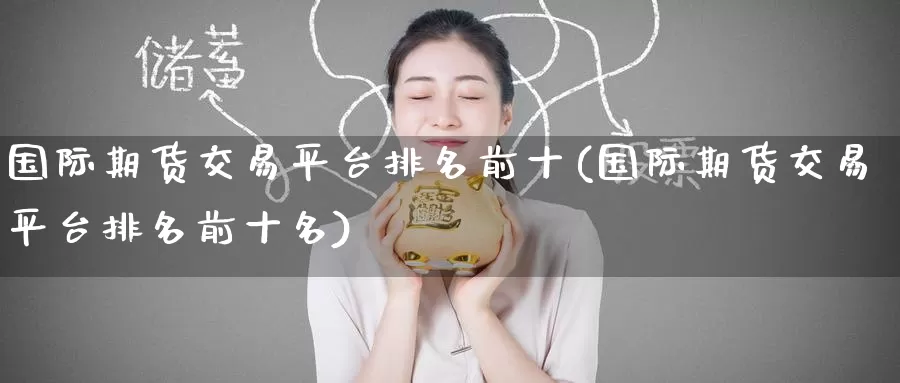 国际期货交易平台排名前十(国际期货交易平台排名前十名)_https://www.wenchangxx.com_期货平台_第1张