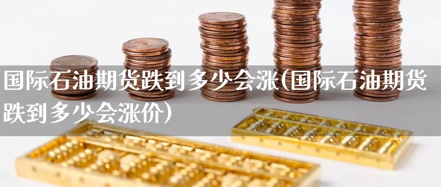 国际石油期货跌到多少会涨(国际石油期货跌到多少会涨价)_https://www.wenchangxx.com_德指期货_第1张