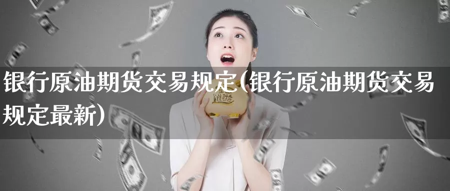银行原油期货交易规定(银行原油期货交易规定最新)_https://www.wenchangxx.com_期货平台_第1张