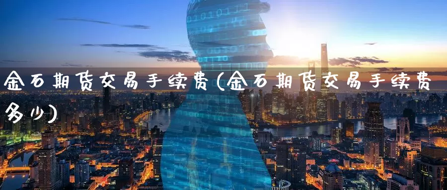 金石期货交易手续费(金石期货交易手续费多少)_https://www.wenchangxx.com_期货行情_第1张