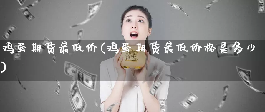 鸡蛋期货最低价(鸡蛋期货最低价格是多少)_国际期货_第1张_国际期货交易平台 鸡蛋期货最低价(鸡蛋期货最低价格是多少)_https://www.wenchangxx.com_国际期货_第1张