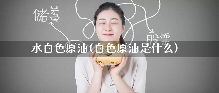 水白色原油(白色原油是什么)_https://www.wenchangxx.com_期货行情_第1张