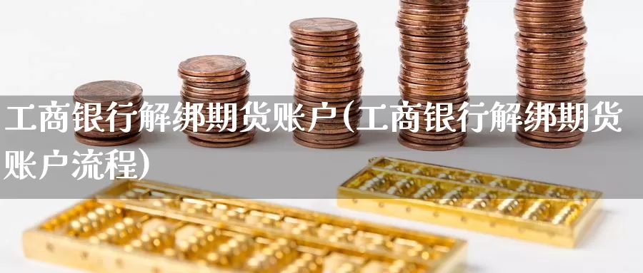 工商银行解绑期货账户(工商银行解绑期货账户流程)_https://www.wenchangxx.com_期货平台_第1张