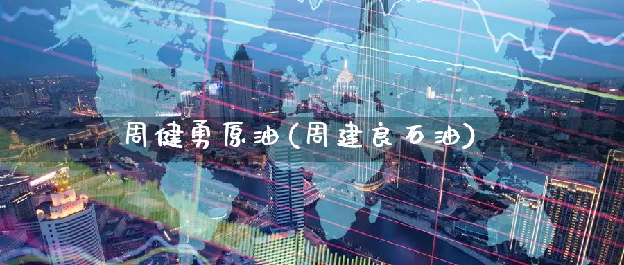 周健勇原油(周建良石油)_https://www.wenchangxx.com_国际期货_第1张