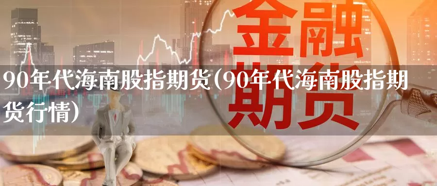 90年代海南股指期货(90年代海南股指期货行情)_https://www.wenchangxx.com_国际期货_第1张