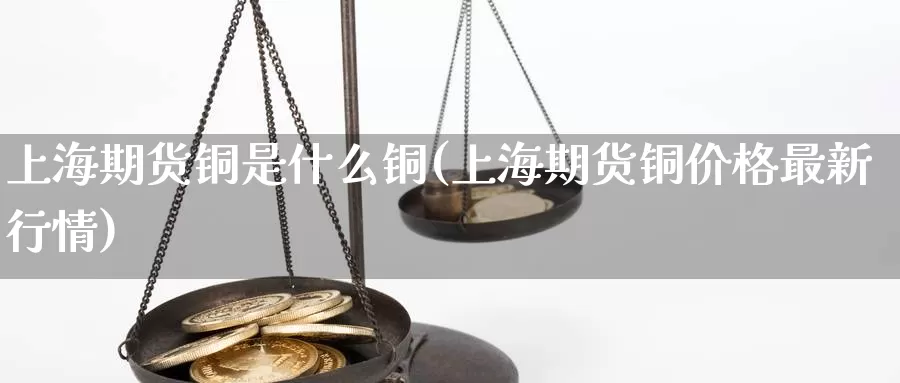 上海期货铜是什么铜(上海期货铜价格最新行情)_期货行情_第1张_国际期货交易平台 上海期货铜是什么铜(上海期货铜价格最新行情)_https://www.wenchangxx.com_期货行情_第1张