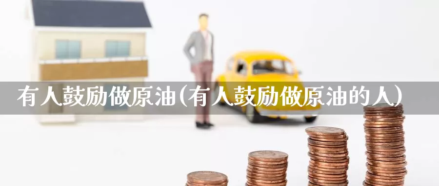 有人鼓励做原油(有人鼓励做原油的人)_https://www.wenchangxx.com_德指期货_第1张