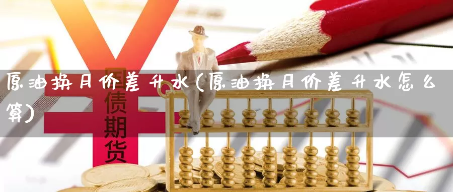 原油换月价差升水(原油换月价差升水怎么算)_期货行情_第1张_国际期货交易平台 原油换月价差升水(原油换月价差升水怎么算)_https://www.wenchangxx.com_期货行情_第1张