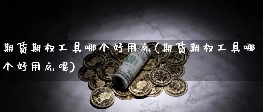 期货期权工具哪个好用点(期货期权工具哪个好用点呢)_德指期货_第1张_国际期货交易平台 期货期权工具哪个好用点(期货期权工具哪个好用点呢)_https://www.wenchangxx.com_德指期货_第1张