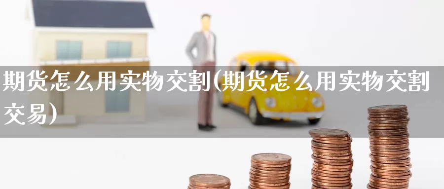 期货怎么用实物交割(期货怎么用实物交割交易)_德指期货_第1张_国际期货交易平台 期货怎么用实物交割(期货怎么用实物交割交易)_https://www.wenchangxx.com_德指期货_第1张