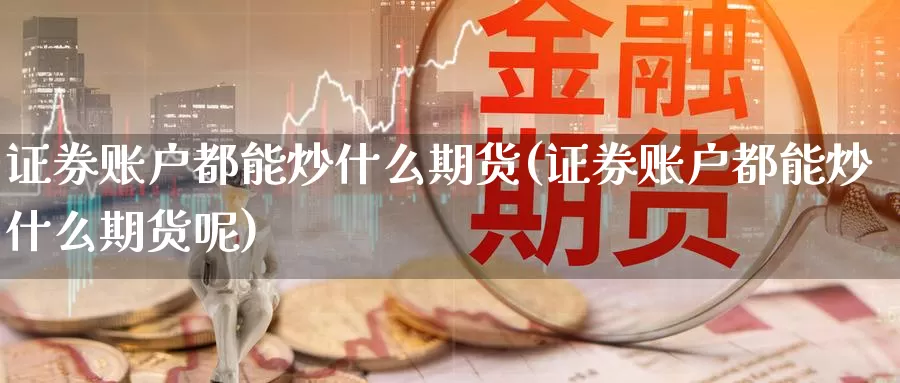 证券账户都能炒什么期货(证券账户都能炒什么期货呢)_https://www.wenchangxx.com_期货平台_第1张