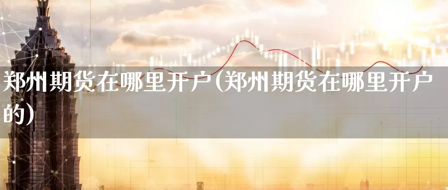 郑州期货在哪里开户(郑州期货在哪里开户的)_期货行情_第1张_国际期货交易平台 郑州期货在哪里开户(郑州期货在哪里开户的)_https://www.wenchangxx.com_期货行情_第1张