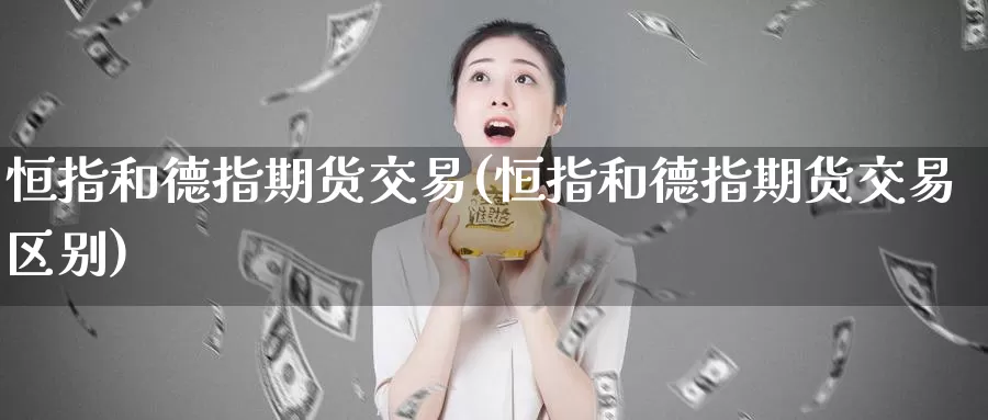 恒指和德指期货交易(恒指和德指期货交易区别)_期货行情_第1张_国际期货交易平台 恒指和德指期货交易(恒指和德指期货交易区别)_https://www.wenchangxx.com_期货行情_第1张