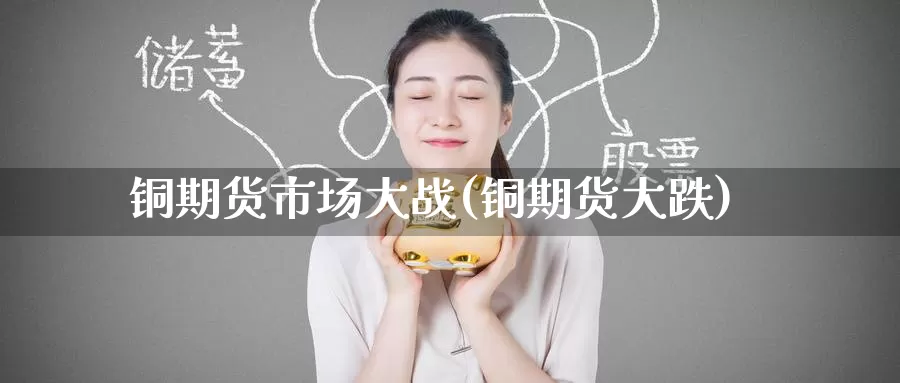 铜期货市场大战(铜期货大跌)_https://www.wenchangxx.com_德指期货_第1张