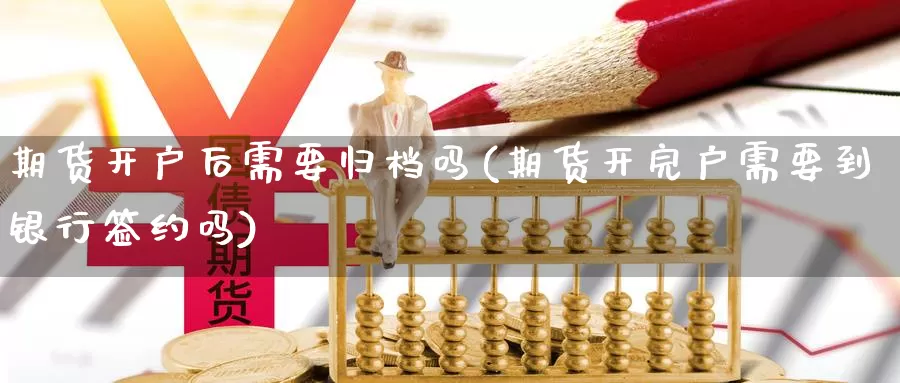 期货开户后需要归档吗(期货开完户需要到银行签约吗)_https://www.wenchangxx.com_期货行情_第1张