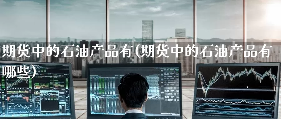 期货中的石油产品有(期货中的石油产品有哪些)_德指期货_第1张_国际期货交易平台 期货中的石油产品有(期货中的石油产品有哪些)_https://www.wenchangxx.com_德指期货_第1张