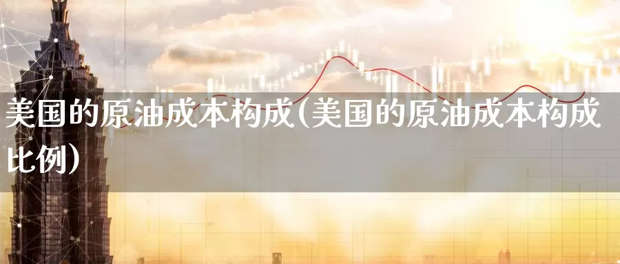 美国的原油成本构成(美国的原油成本构成比例)_https://www.wenchangxx.com_国际期货_第1张