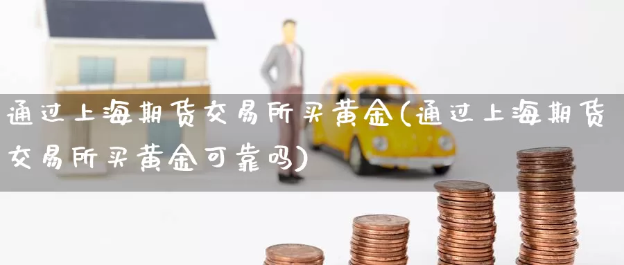 通过上海期货交易所买黄金(通过上海期货交易所买黄金可靠吗)_https://www.wenchangxx.com_期货行情_第1张