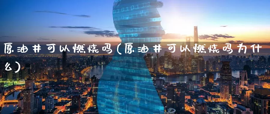 原油井可以燃烧吗(原油井可以燃烧吗为什么)_德指期货_第1张_国际期货交易平台 原油井可以燃烧吗(原油井可以燃烧吗为什么)_https://www.wenchangxx.com_德指期货_第1张