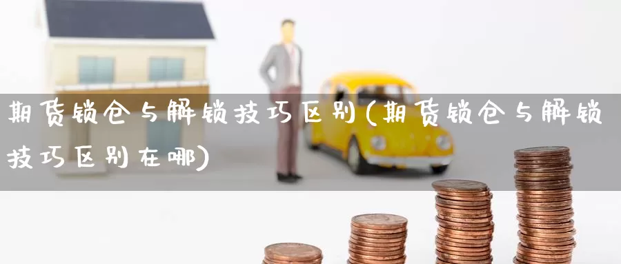 期货锁仓与解锁技巧区别(期货锁仓与解锁技巧区别在哪)_期货行情_第1张_国际期货交易平台 期货锁仓与解锁技巧区别(期货锁仓与解锁技巧区别在哪)_https://www.wenchangxx.com_期货行情_第1张