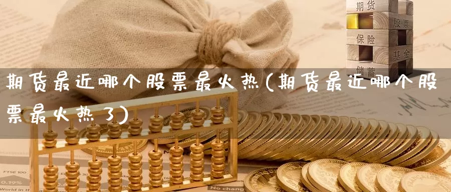 期货最近哪个股票最火热(期货最近哪个股票最火热了)_https://www.wenchangxx.com_期货平台_第1张