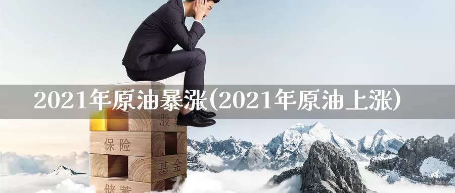 2021年原油暴涨(2021年原油上涨)_国际期货_第1张_国际期货交易平台 2021年原油暴涨(2021年原油上涨)_https://www.wenchangxx.com_国际期货_第1张