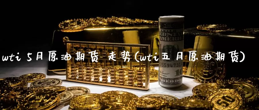 wti 5月原油期货 走势(wti五月原油期货)_https://www.wenchangxx.com_德指期货_第1张