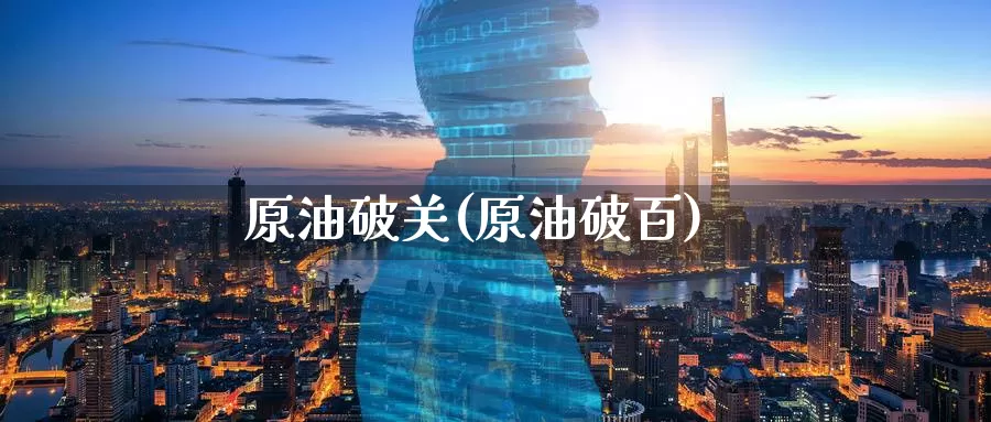原油破关(原油破百)_https://www.wenchangxx.com_期货平台_第1张