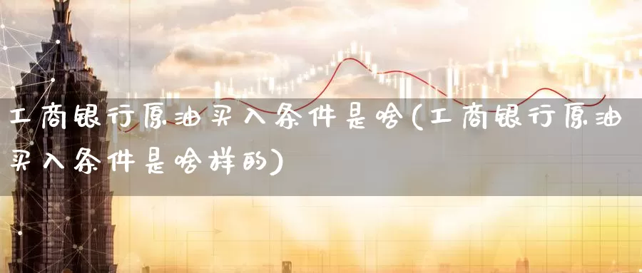工商银行原油买入条件是啥(工商银行原油买入条件是啥样的)_国际期货_第1张_国际期货交易平台 工商银行原油买入条件是啥(工商银行原油买入条件是啥样的)_https://www.wenchangxx.com_国际期货_第1张