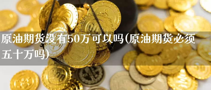 原油期货没有50万可以吗(原油期货必须五十万吗)_https://www.wenchangxx.com_期货行情_第1张