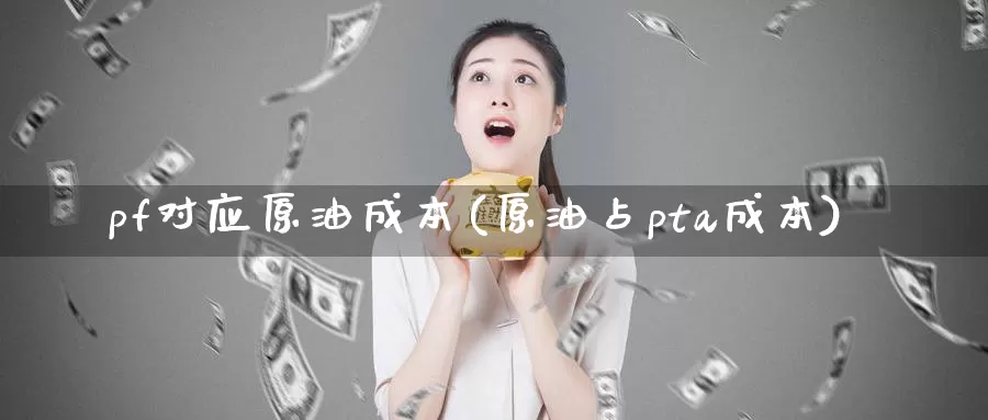 pf对应原油成本(原油占pta成本)_https://www.wenchangxx.com_德指期货_第1张