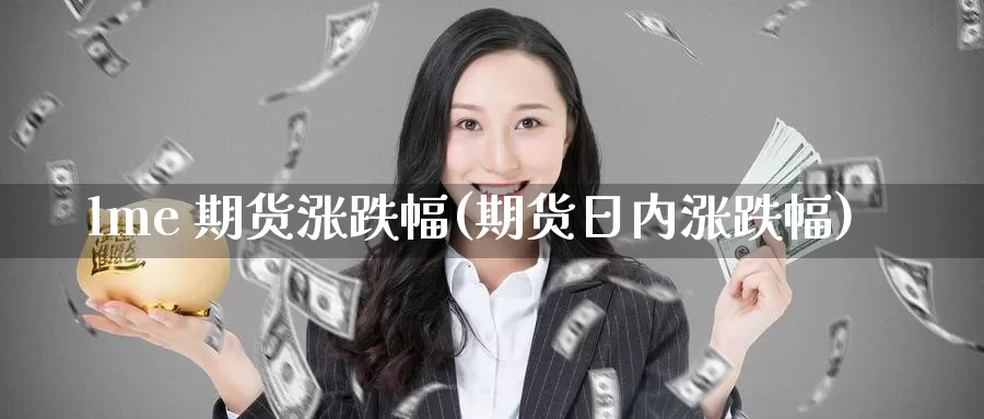 lme 期货涨跌幅(期货日内涨跌幅)_https://www.wenchangxx.com_德指期货_第1张