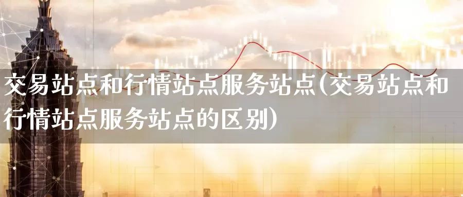 交易站点和行情站点服务站点(交易站点和行情站点服务站点的区别)_https://www.wenchangxx.com_国际期货_第1张