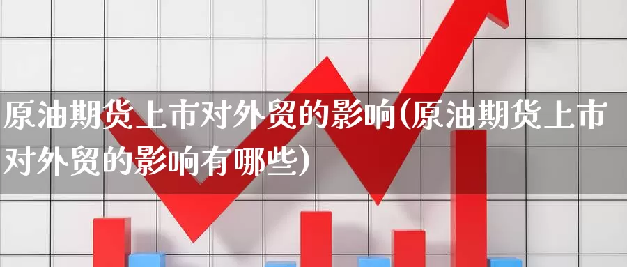 原油期货上市对外贸的影响(原油期货上市对外贸的影响有哪些)_国际期货_第1张_国际期货交易平台 原油期货上市对外贸的影响(原油期货上市对外贸的影响有哪些)_https://www.wenchangxx.com_国际期货_第1张