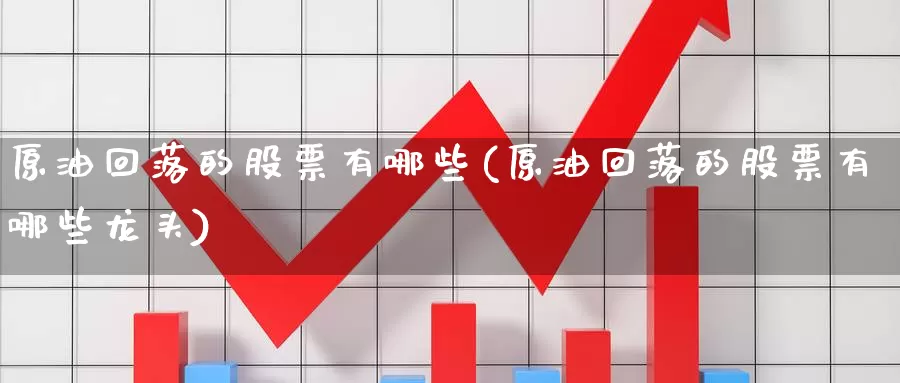原油回落的股票有哪些(原油回落的股票有哪些龙头)_https://www.wenchangxx.com_德指期货_第1张