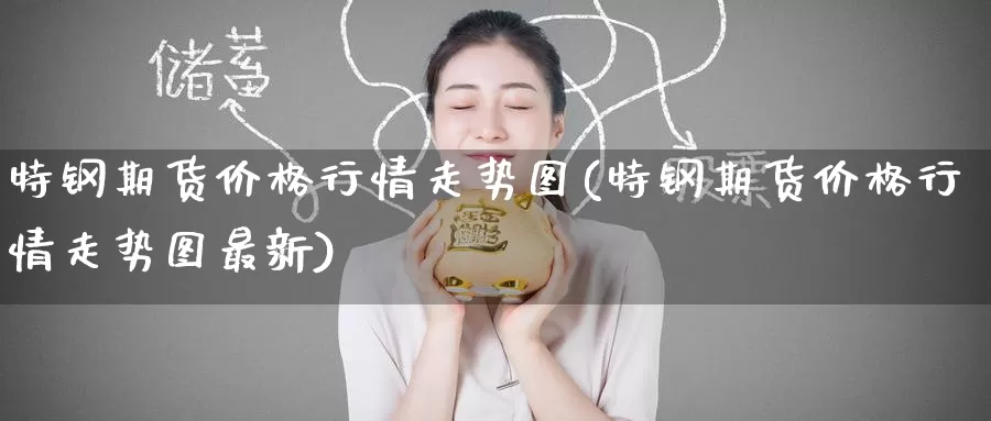 特钢期货价格行情走势图(特钢期货价格行情走势图最新)_https://www.wenchangxx.com_国际期货_第1张