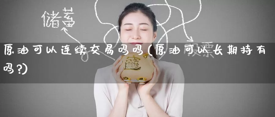 原油可以连续交易吗吗(原油可以长期持有吗?)_德指期货_第1张_国际期货交易平台 原油可以连续交易吗吗(原油可以长期持有吗?)_https://www.wenchangxx.com_德指期货_第1张