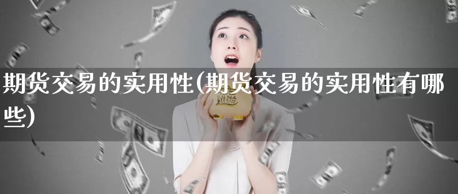 期货交易的实用性(期货交易的实用性有哪些)_https://www.wenchangxx.com_国际期货_第1张